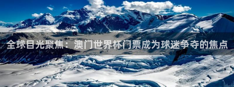 世界杯欧洲预选赛赛程：全球目光聚焦：澳门世界杯门票成为球迷争夺的焦点