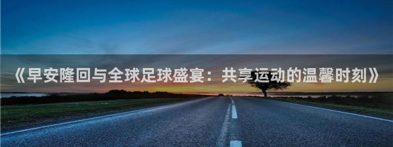 世界杯对阵图2026：《早安隆回与全球足球盛宴：共享运动的温馨时刻》